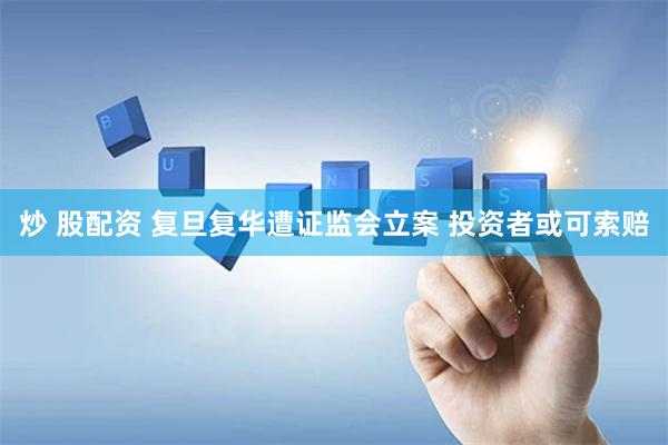 炒 股配资 复旦复华遭证监会立案 投资者或可索赔