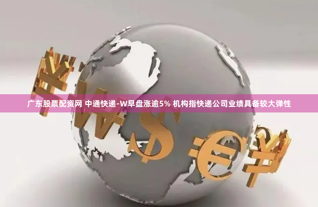 广东股票配资网 中通快递-W早盘涨逾5% 机构指快递公司业绩具备较大弹性