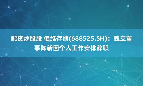 配资炒股股 佰维存储(688525.SH)：独立董事陈新因个人工作安排辞职