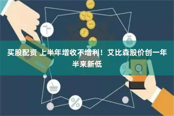买股配资 上半年增收不增利！艾比森股价创一年半来新低