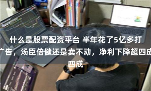什么是股票配资平台 半年花了5亿多打广告，汤臣倍健还是卖不动，净利下降超四成