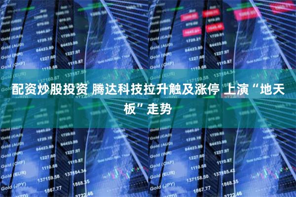 配资炒股投资 腾达科技拉升触及涨停 上演“地天板”走势