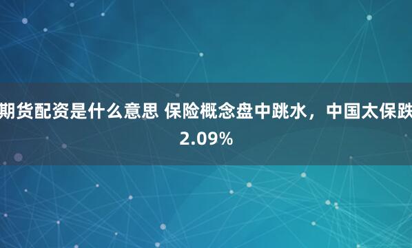 期货配资是什么意思 保险概念盘中跳水，中国太保跌2.09%