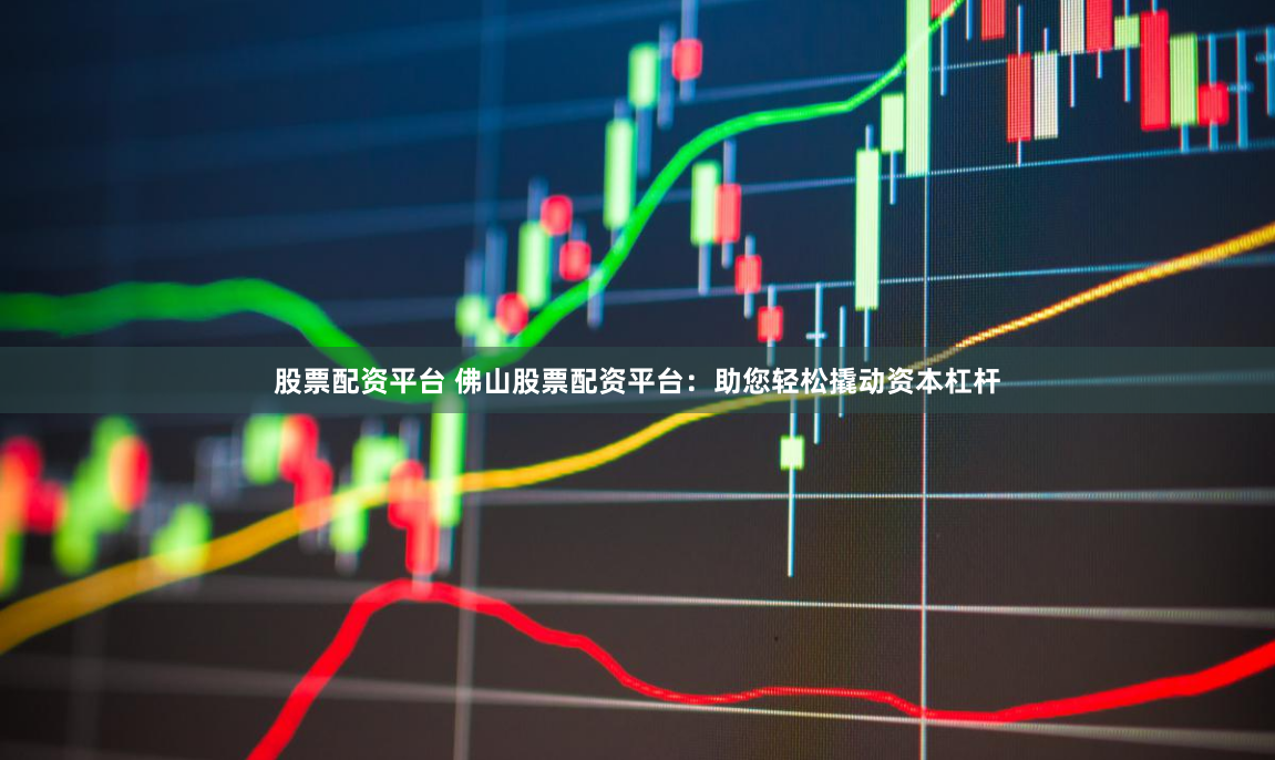 股票配资平台 佛山股票配资平台：助您轻松撬动资本杠杆