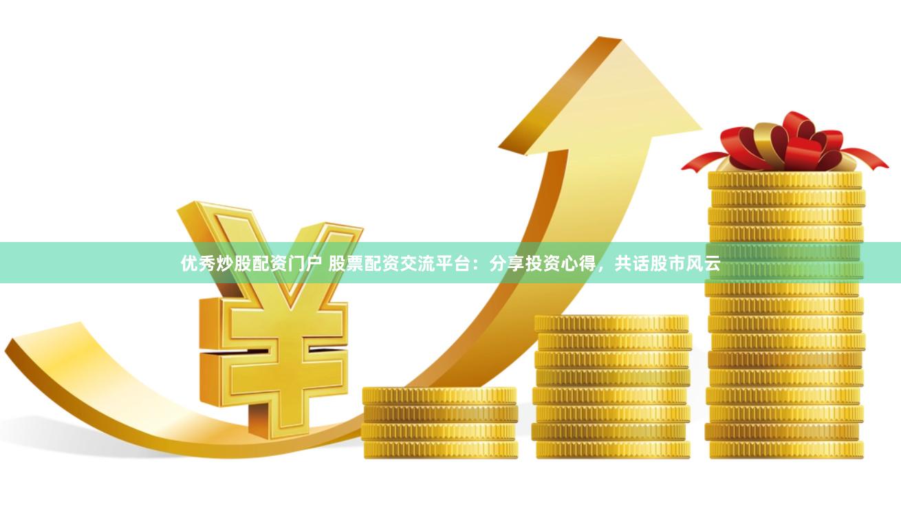 优秀炒股配资门户 股票配资交流平台：分享投资心得，共话股市风云