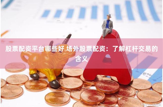 股票配资平台哪些好 场外股票配资：了解杠杆交易的含义