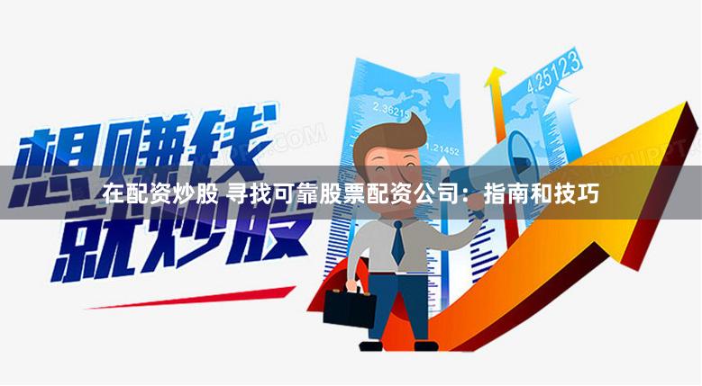 在配资炒股 寻找可靠股票配资公司：指南和技巧
