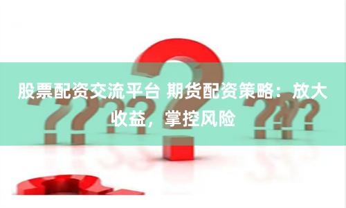 股票配资交流平台 期货配资策略：放大收益，掌控风险