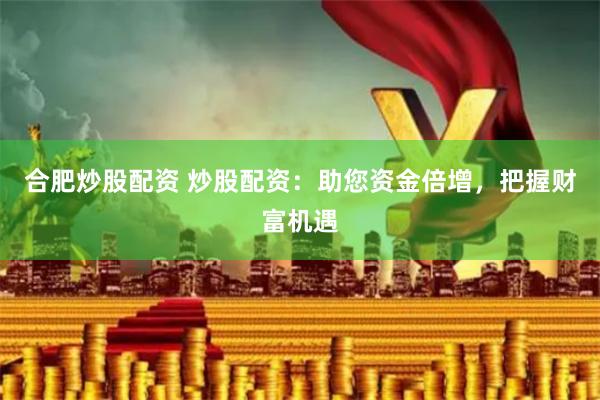合肥炒股配资 炒股配资：助您资金倍增，把握财富机遇