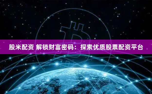 股米配资 解锁财富密码：探索优质股票配资平台