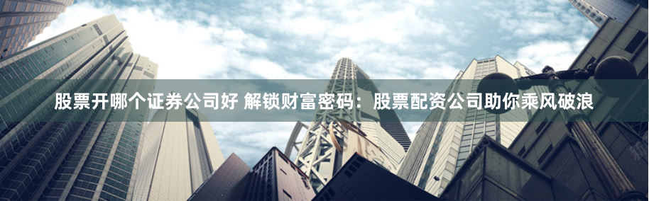 股票开哪个证券公司好 解锁财富密码：股票配资公司助你乘风破浪