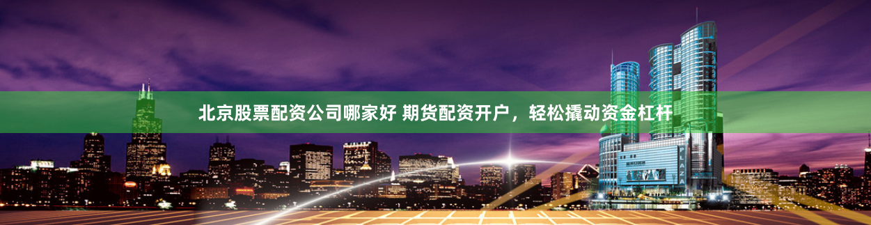 北京股票配资公司哪家好 期货配资开户,轻松撬动资金杠杆