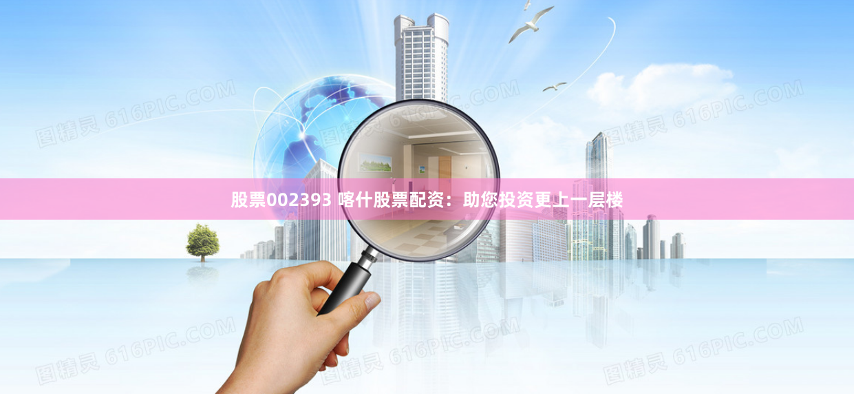 股票002393 喀什股票配资：助您投资更上一层楼