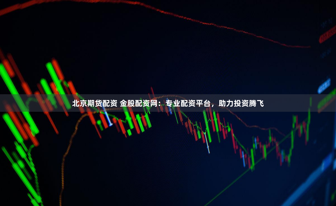 北京期货配资 金股配资网：专业配资平台，助力投资腾飞
