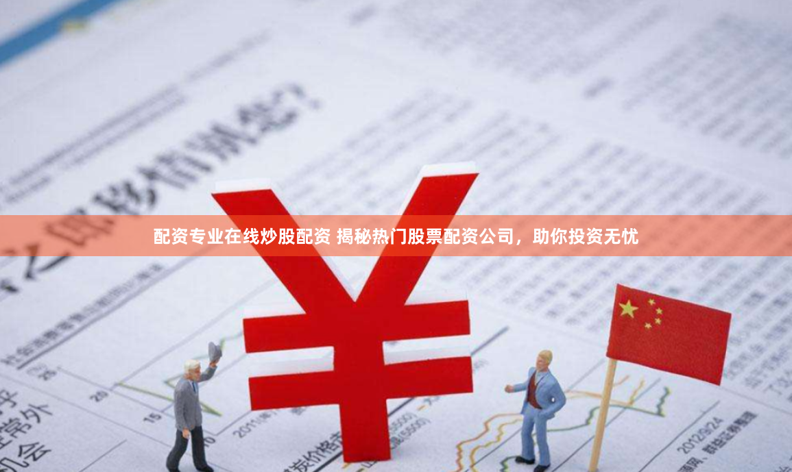 配资专业在线炒股配资 揭秘热门股票配资公司，助你投资无忧