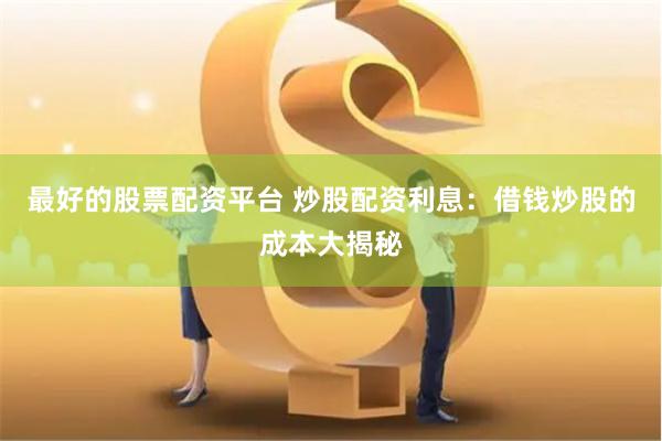 最好的股票配资平台 炒股配资利息：借钱炒股的成本大揭秘