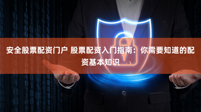 安全股票配资门户 股票配资入门指南：你需要知道的配资基本知识