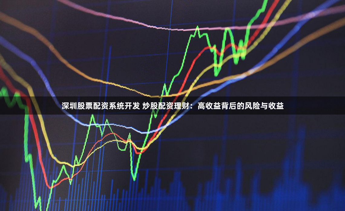 深圳股票配资系统开发 炒股配资理财：高收益背后的风险与收益