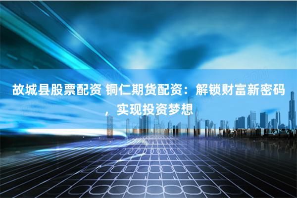 故城县股票配资 铜仁期货配资：解锁财富新密码，实现投资梦想
