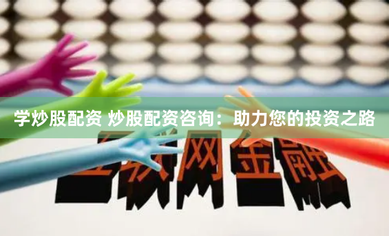 学炒股配资 炒股配资咨询：助力您的投资之路