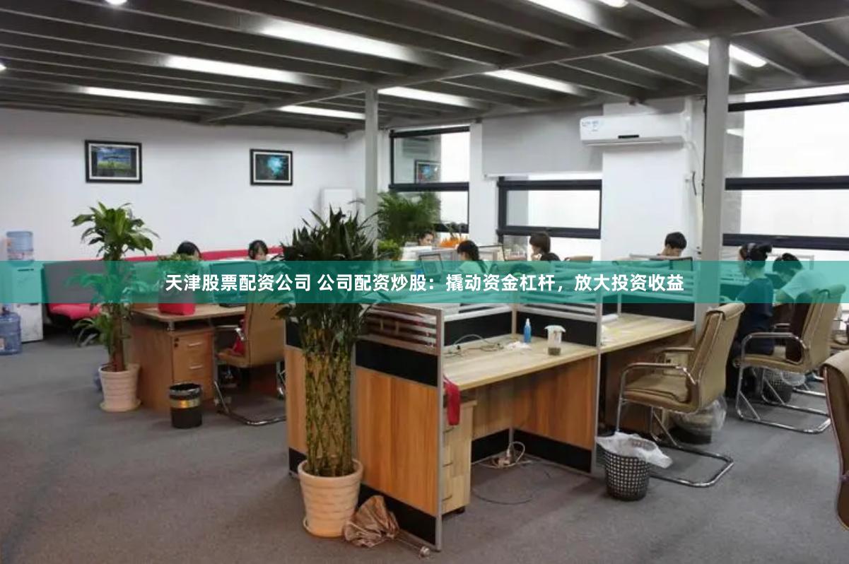 天津股票配资公司 公司配资炒股：撬动资金杠杆，放大投资收益