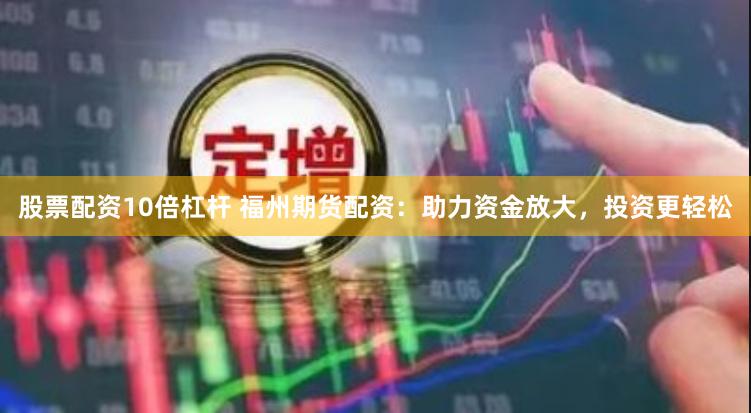 股票配资10倍杠杆 福州期货配资：助力资金放大，投资更轻松