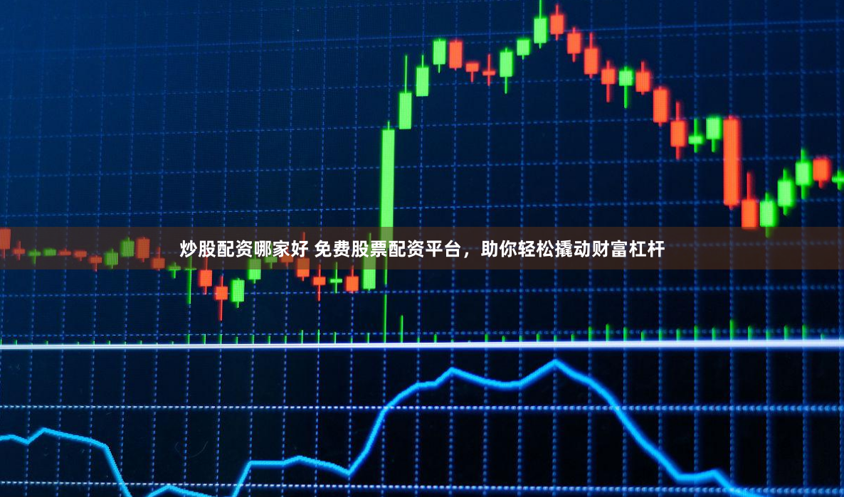 炒股配资哪家好 免费股票配资平台，助你轻松撬动财富杠杆