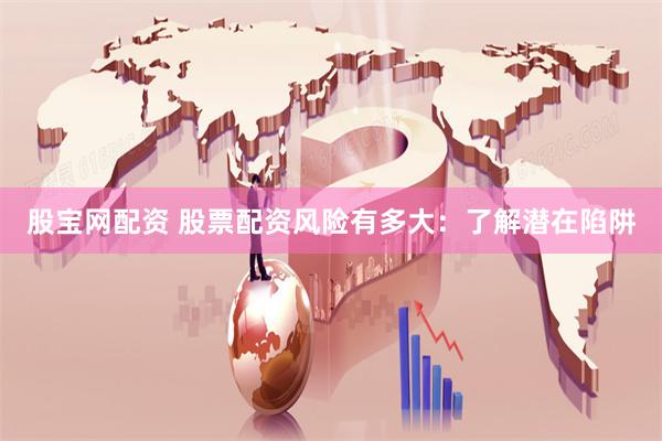 股宝网配资 股票配资风险有多大：了解潜在陷阱