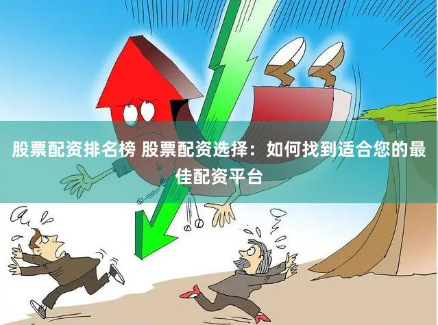 股票配资排名榜 股票配资选择：如何找到适合您的最佳配资平台