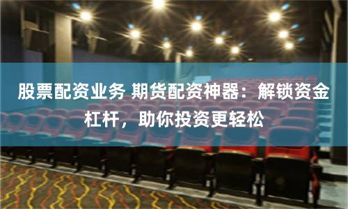 股票配资业务 期货配资神器：解锁资金杠杆，助你投资更轻松