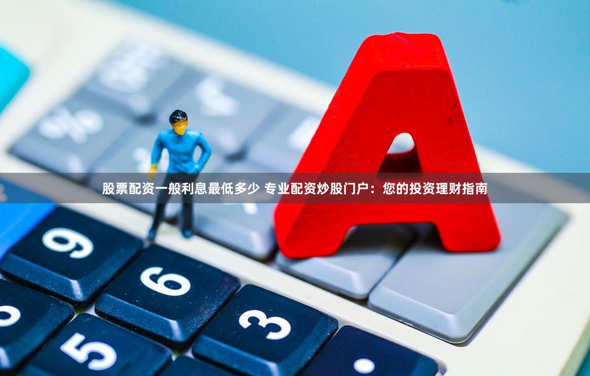 股票配资一般利息最低多少 专业配资炒股门户:您的投资理财指南