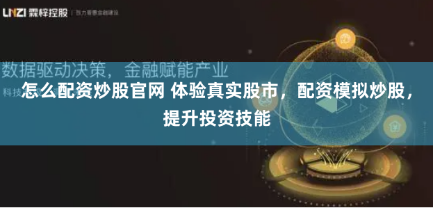 怎么配资炒股官网 体验真实股市，配资模拟炒股，提升投资技能