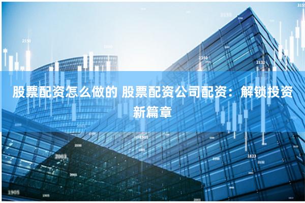 股票配资怎么做的 股票配资公司配资：解锁投资新篇章