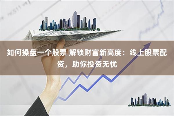 如何操盘一个股票 解锁财富新高度：线上股票配资，助你投资无忧