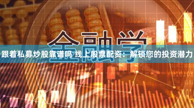 跟着私募炒股靠谱吗 线上股票配资：解锁您的投资潜力