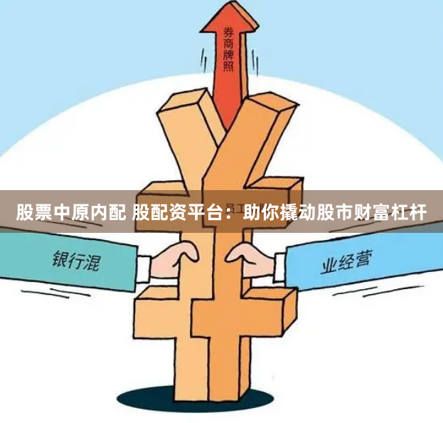 股票中原内配 股配资平台：助你撬动股市财富杠杆
