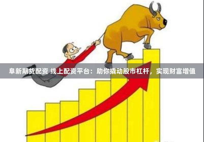 阜新期货配资 线上配资平台：助你撬动股市杠杆，实现财富增值
