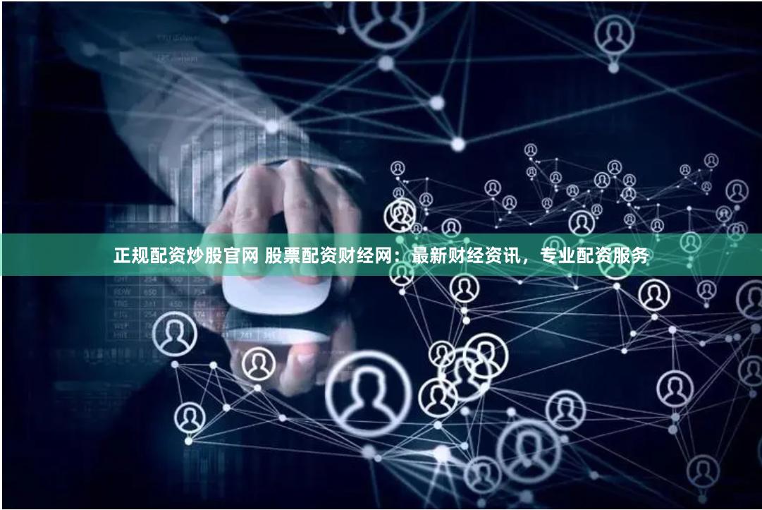 正规配资炒股官网 股票配资财经网：最新财经资讯，专业配资服务