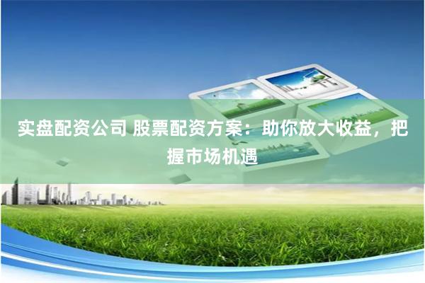 实盘配资公司 股票配资方案：助你放大收益，把握市场机遇