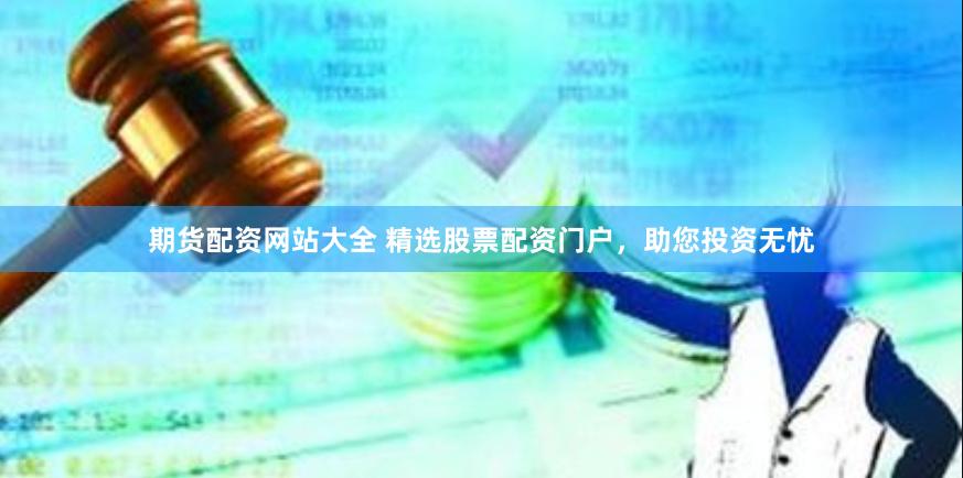 期货配资网站大全 精选股票配资门户，助您投资无忧