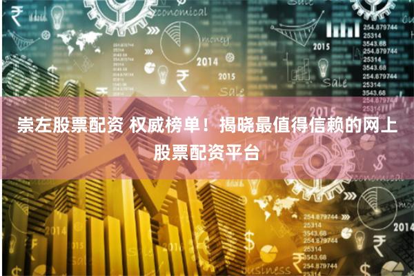 崇左股票配资 权威榜单！揭晓最值得信赖的网上股票配资平台