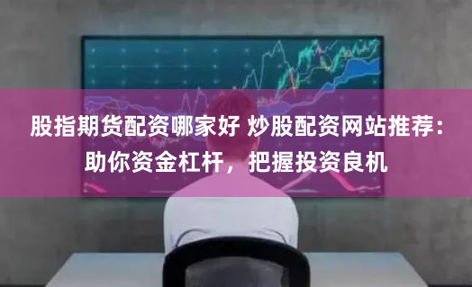 股指期货配资哪家好 炒股配资网站推荐：助你资金杠杆，把握投资良机