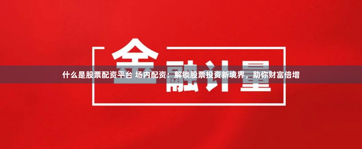 什么是股票配资平台 场内配资：解锁股票投资新境界，助你财富倍增