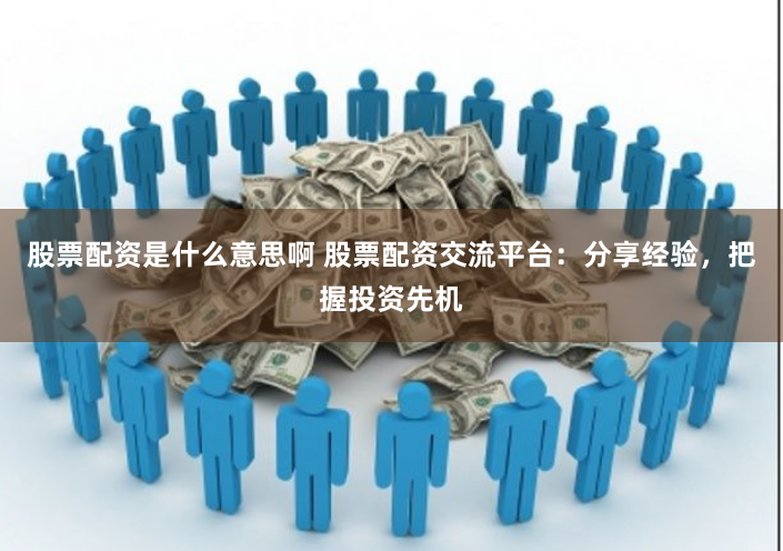 股票配资是什么意思啊 股票配资交流平台：分享经验，把握投资先机