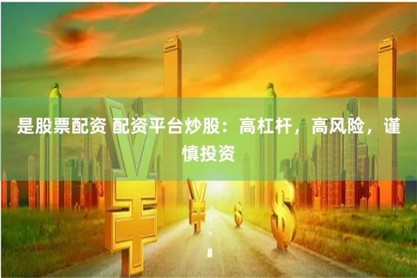 是股票配资 配资平台炒股：高杠杆，高风险，谨慎投资