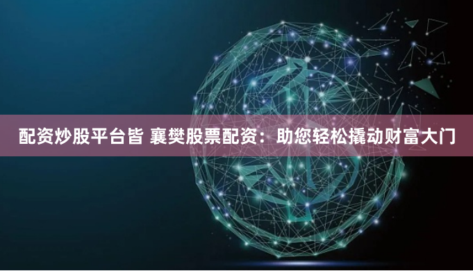 配资炒股平台皆 襄樊股票配资：助您轻松撬动财富大门