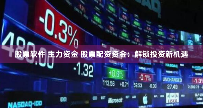 股票软件 主力资金 股票配资资金：解锁投资新机遇