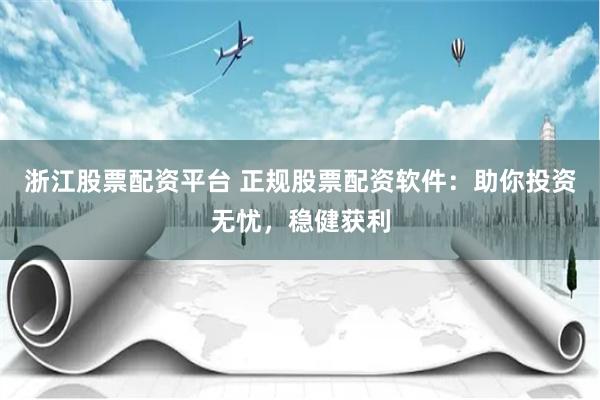 浙江股票配资平台 正规股票配资软件：助你投资无忧，稳健获利