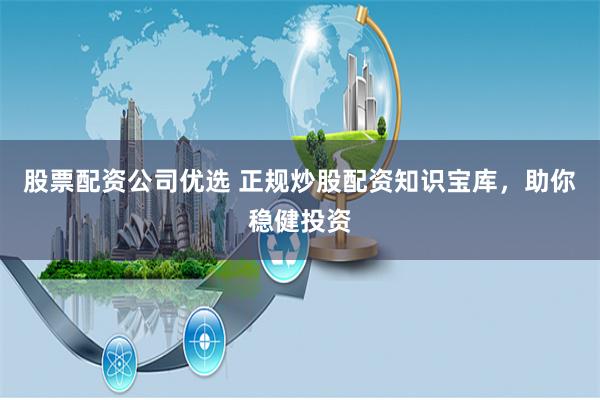 股票配资公司优选 正规炒股配资知识宝库，助你稳健投资