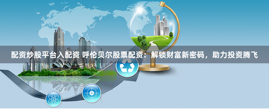 配资炒股平台入配资 呼伦贝尔股票配资:解锁财富新密码,助力投资腾飞